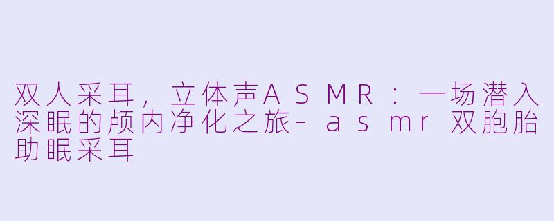 双人采耳，立体声ASMR：一场潜入深眠的颅内净化之旅-asmr双胞胎助眠采耳