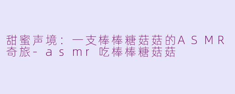 甜蜜声境：一支棒棒糖菇菇的ASMR奇旅-asmr吃棒棒糖菇菇
