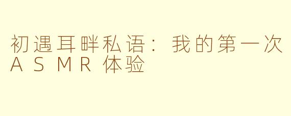 初遇耳畔私语：我的第一次ASMR体验