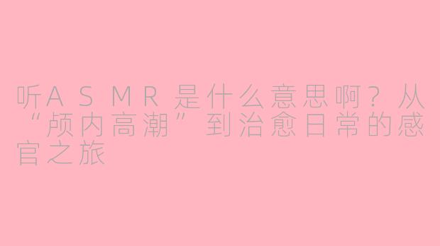 听ASMR是什么意思啊？从“颅内高潮”到治愈日常的感官之旅