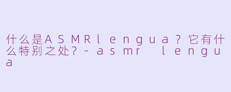 什么是ASMRlengua？它有什么特别之处？-asmr lengua