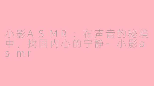 小影ASMR：在声音的秘境中，找回内心的宁静-小影asmr