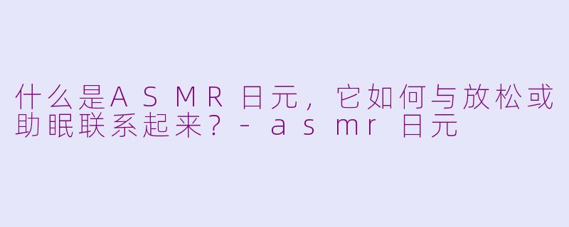 什么是ASMR日元，它如何与放松或助眠联系起来？-asmr日元