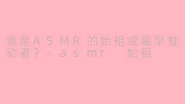 谁是ASMR的始祖或最早推动者？-asmr 始祖
