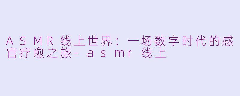 ASMR线上世界：一场数字时代的感官疗愈之旅-asmr线上