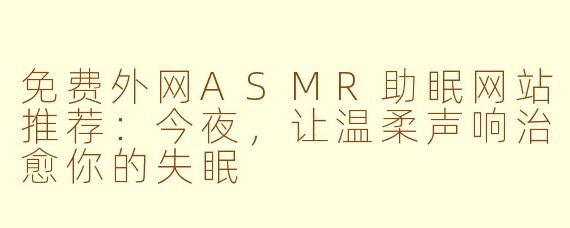 免费外网ASMR助眠网站推荐:今夜,让温柔声响治愈你的失眠