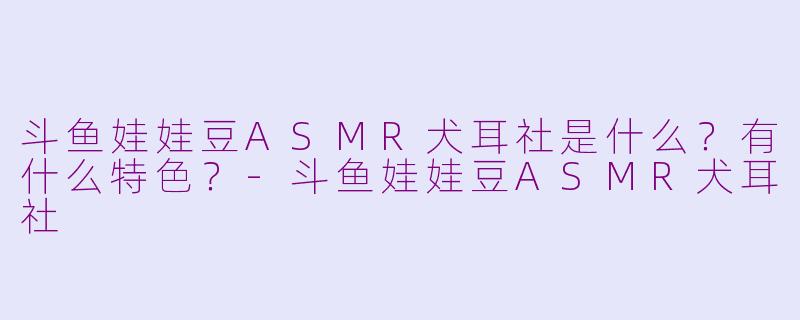 斗鱼娃娃豆ASMR犬耳社是什么？有什么特色？-斗鱼娃娃豆ASMR犬耳社