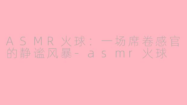 ASMR火球：一场席卷感官的静谧风暴-asmr火球