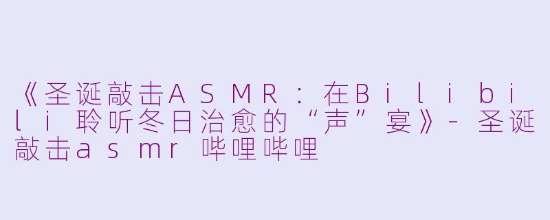 《圣诞敲击ASMR：在Bilibili聆听冬日治愈的“声”宴》-圣诞敲击asmr哔哩哔哩
