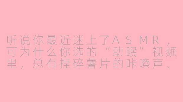 听说你最近迷上了ASMR，可为什么你选的“助眠”视频里，总有捏碎薯片的咔嚓声、悄悄拆糖果包装的窸窣声，还有对着麦克风憋笑的呼吸声？这真的能让人放松吗？-asmr调皮