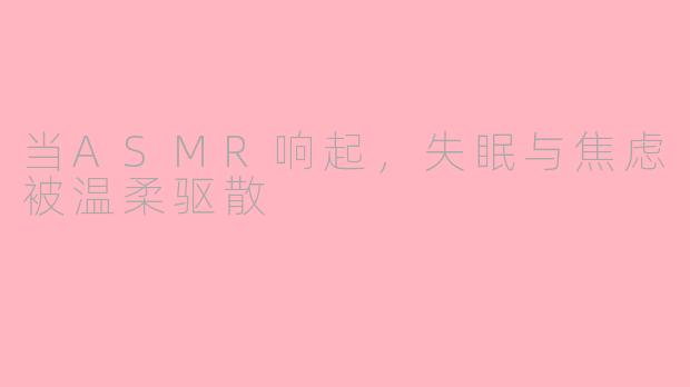 当ASMR响起，失眠与焦虑被温柔驱散
