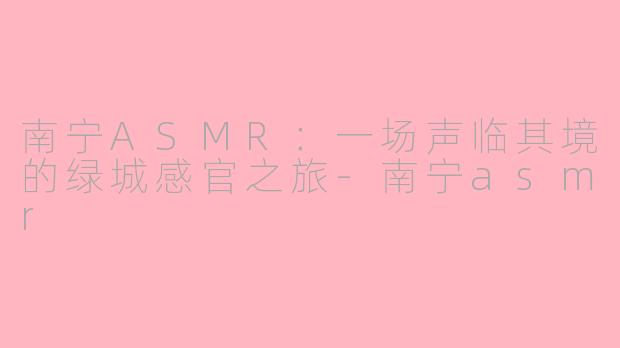 南宁ASMR:一场声临其境的绿城感官之旅