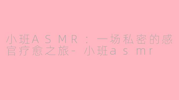 小班ASMR：一场私密的感官疗愈之旅-小班asmr