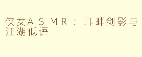 侠女ASMR：耳畔剑影与江湖低语