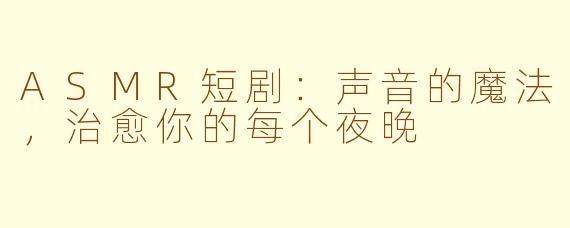 ASMR短剧：声音的魔法，治愈你的每个夜晚