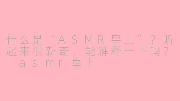 什么是“ASMR皇上”？听起来很新奇，能解释一下吗？-asmr皇上