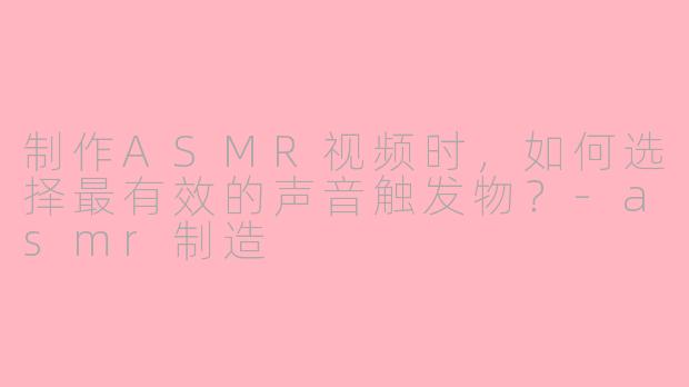 制作ASMR视频时，如何选择最有效的声音触发物？-asmr制造