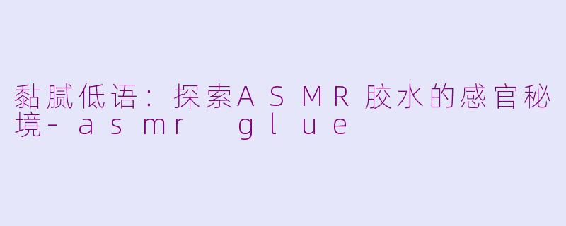 黏腻低语：探索ASMR胶水的感官秘境-asmr glue
