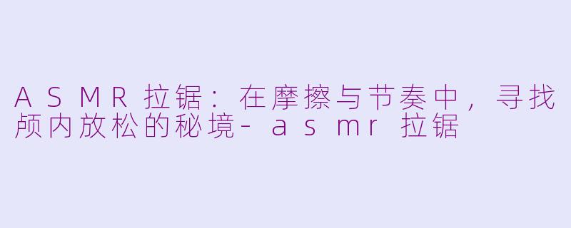 ASMR拉锯：在摩擦与节奏中，寻找颅内放松的秘境-asmr拉锯