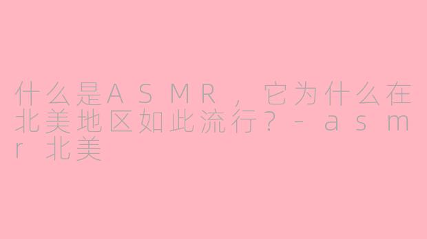 什么是ASMR,它为什么在北美地区如此流行?