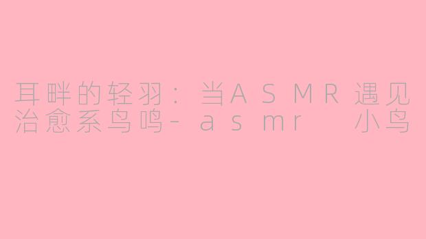 耳畔的轻羽:当ASMR遇见治愈系鸟鸣-asmr 小鸟