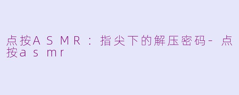 点按ASMR：指尖下的解压密码-点按asmr