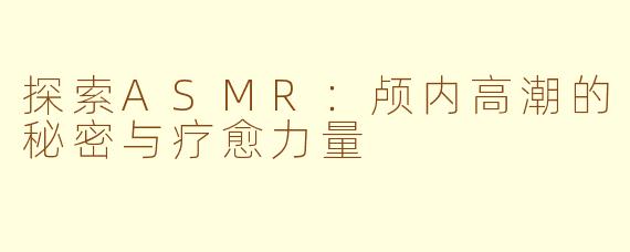 探索ASMR:颅内高潮的秘密与疗愈力量