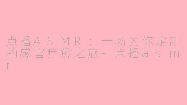 点播ASMR:一场为你定制的感官疗愈之旅