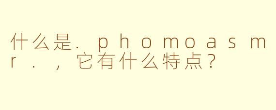 什么是.phomoasmr.,它有什么特点?