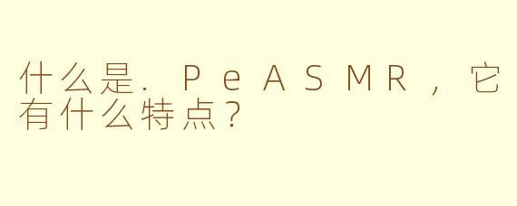 什么是.PeASMR，它有什么特点？