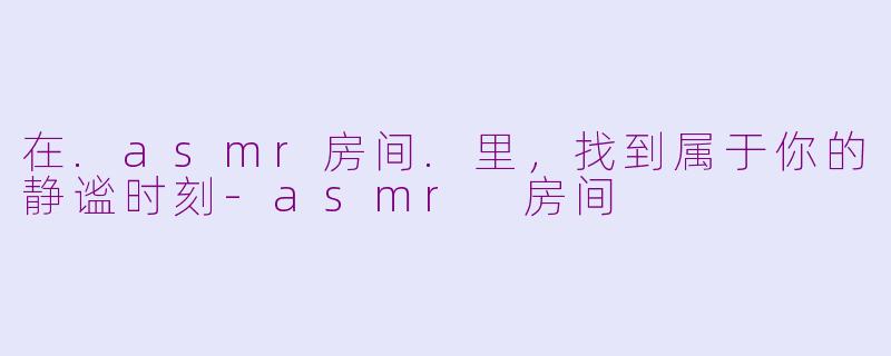 在.asmr房间.里,找到属于你的静谧时刻