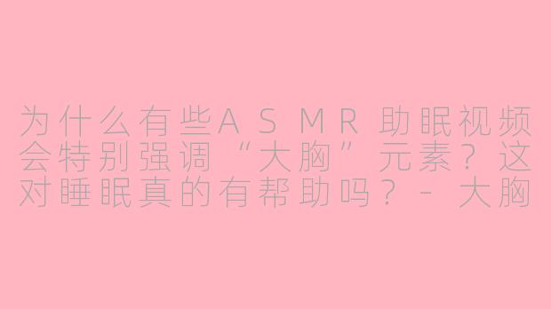 为什么有些ASMR助眠视频会特别强调“大胸”元素？这对睡眠真的有帮助吗？-大胸asmr助眠视频