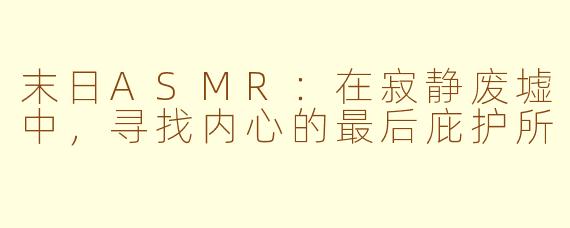 末日ASMR:在寂静废墟中,寻找内心的最后庇护所