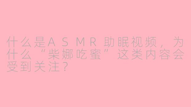 什么是ASMR助眠视频，为什么“柴娜吃蜜”这类内容会受到关注？