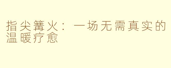 指尖篝火:一场无需真实的温暖疗愈