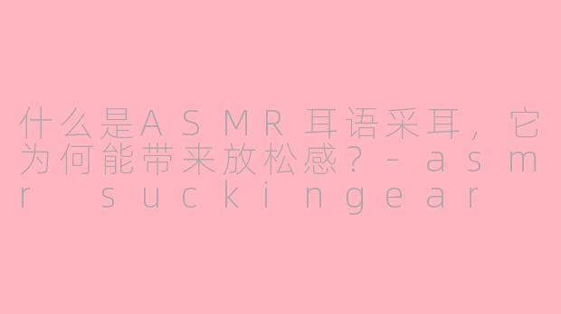 什么是ASMR耳语采耳,它为何能带来放松感?