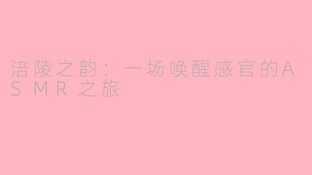 涪陵之韵：一场唤醒感官的ASMR之旅