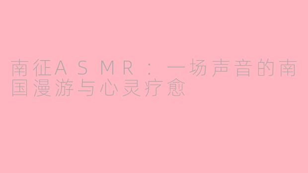 南征ASMR：一场声音的南国漫游与心灵疗愈