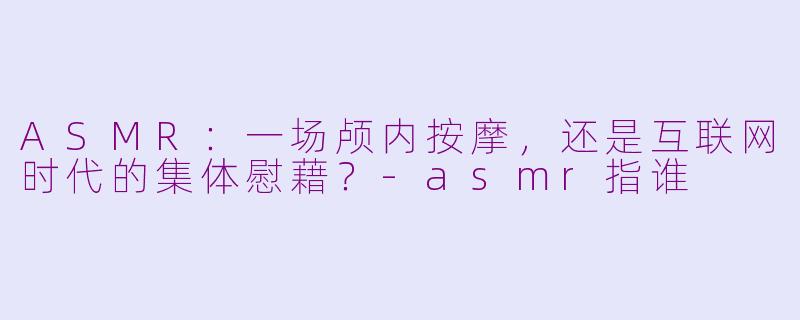 ASMR：一场颅内按摩，还是互联网时代的集体慰藉？-asmr指谁