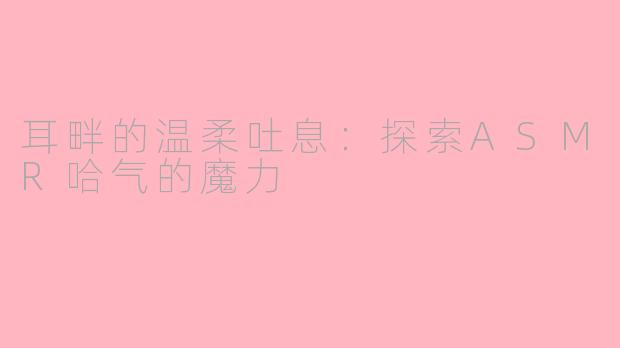 耳畔的温柔吐息：探索ASMR哈气的魔力