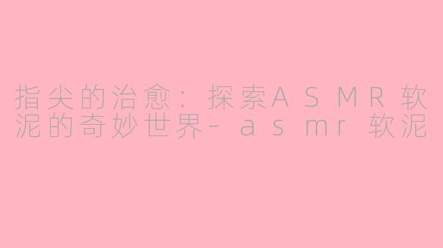 指尖的治愈:探索ASMR软泥的奇妙世界-asmr软泥