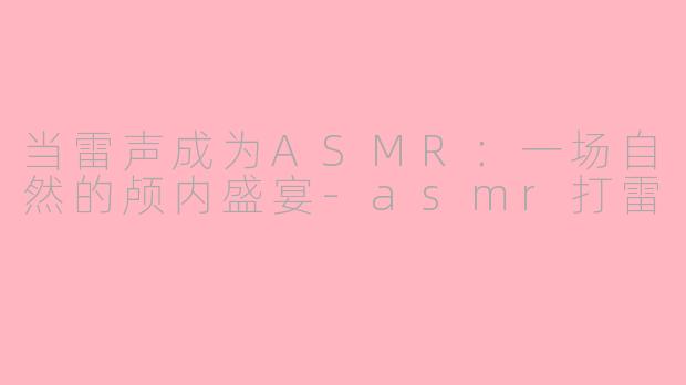 当雷声成为ASMR：一场自然的颅内盛宴-asmr打雷