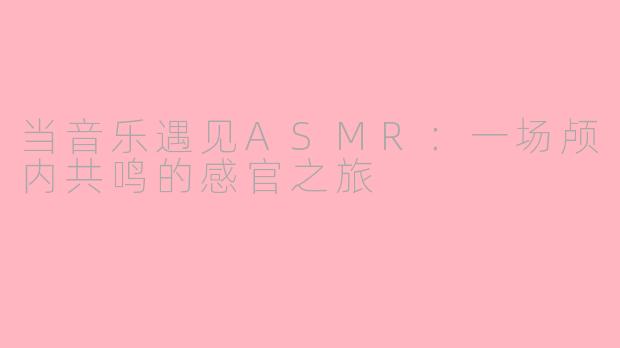 当音乐遇见ASMR：一场颅内共鸣的感官之旅