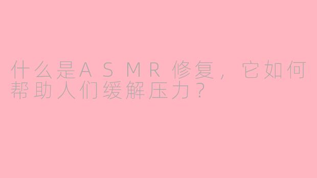 什么是ASMR修复，它如何帮助人们缓解压力？