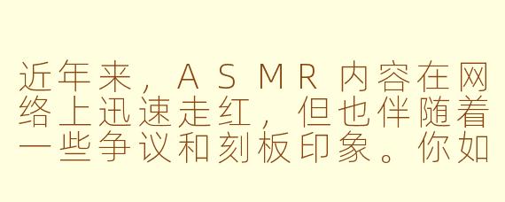 近年来，ASMR内容在网络上迅速走红，但也伴随着一些争议和刻板印象。你如何看待当前ASMR创作的发展现状？它面临哪些机遇与挑战？