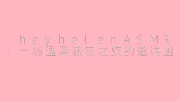 .heyhelenASMR：一场温柔感官之旅的邀请函