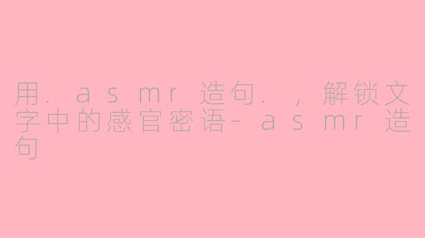 用.asmr造句.，解锁文字中的感官密语-asmr造句