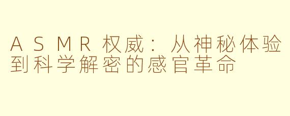 ASMR权威:从神秘体验到科学解密的感官革命