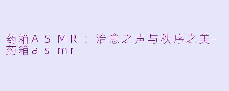 药箱ASMR：治愈之声与秩序之美-药箱asmr