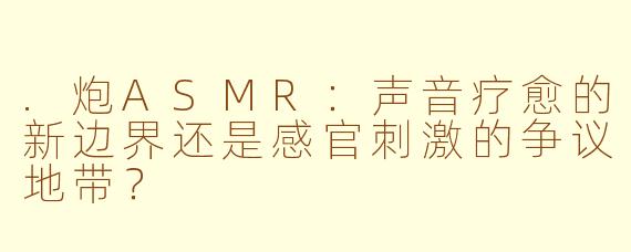 .炮ASMR：声音疗愈的新边界还是感官刺激的争议地带？